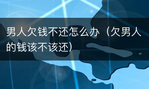 男人欠钱不还怎么办（欠男人的钱该不该还）