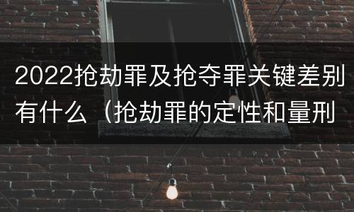 2022抢劫罪及抢夺罪关键差别有什么（抢劫罪的定性和量刑）