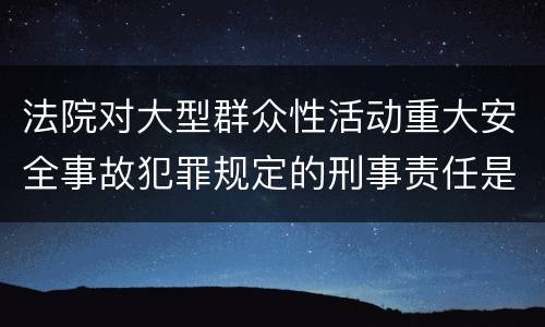法院对大型群众性活动重大安全事故犯罪规定的刑事责任是多少