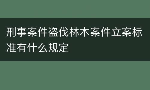 刑事案件盗伐林木案件立案标准有什么规定
