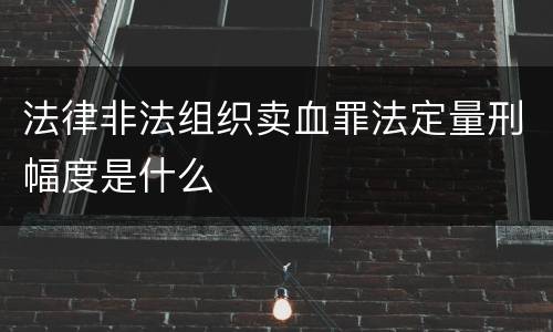 法律非法组织卖血罪法定量刑幅度是什么