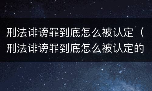 刑法诽谤罪到底怎么被认定（刑法诽谤罪到底怎么被认定的）