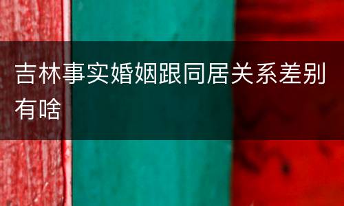 吉林事实婚姻跟同居关系差别有啥