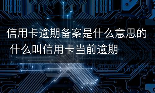 信用卡逾期备案是什么意思的 什么叫信用卡当前逾期