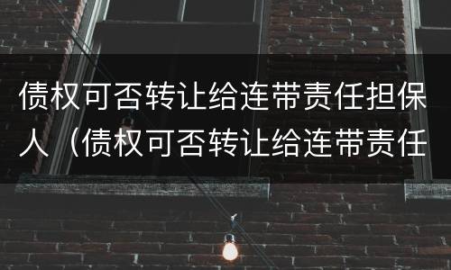 债权可否转让给连带责任担保人（债权可否转让给连带责任担保人呢）