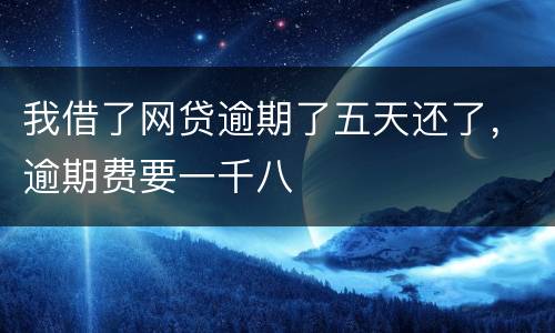 我借了网贷逾期了五天还了，逾期费要一千八