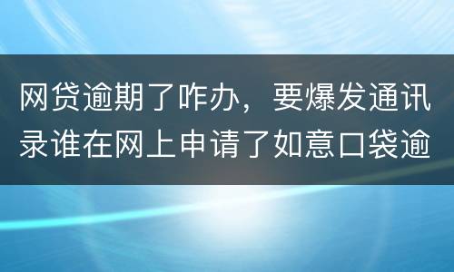 网贷逾期了咋办，要爆发通讯录谁在网上申请了如意口袋逾期了