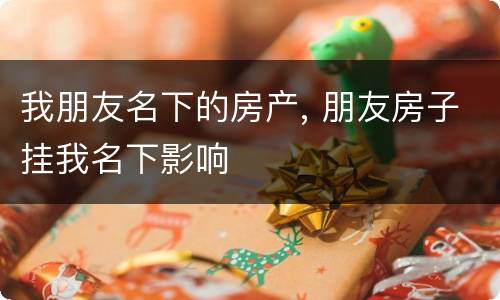 我朋友名下的房产, 朋友房子挂我名下影响