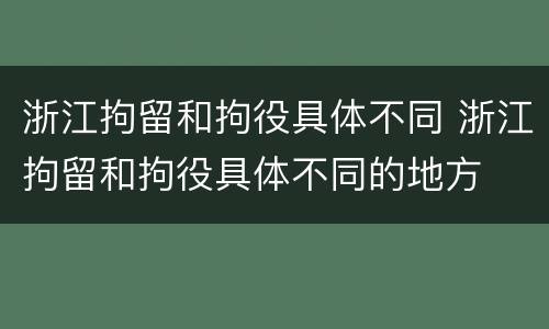 浙江拘留和拘役具体不同 浙江拘留和拘役具体不同的地方