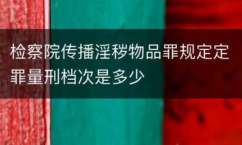 检察院传播淫秽物品罪规定定罪量刑档次是多少