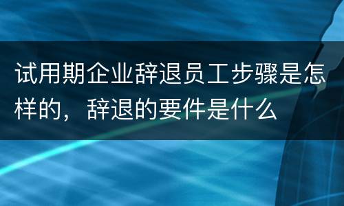 试用期企业辞退员工步骤是怎样的，辞退的要件是什么