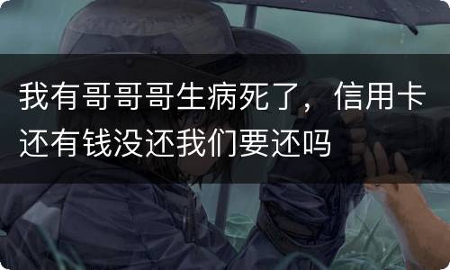 我有哥哥哥生病死了，信用卡还有钱没还我们要还吗