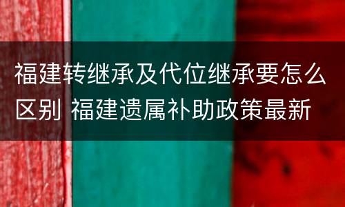 福建转继承及代位继承要怎么区别 福建遗属补助政策最新