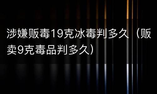 涉嫌贩毒19克冰毒判多久（贩卖9克毒品判多久）