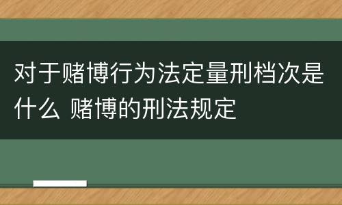 对于赌博行为法定量刑档次是什么 赌博的刑法规定