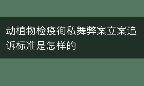 动植物检疫徇私舞弊案立案追诉标准是怎样的