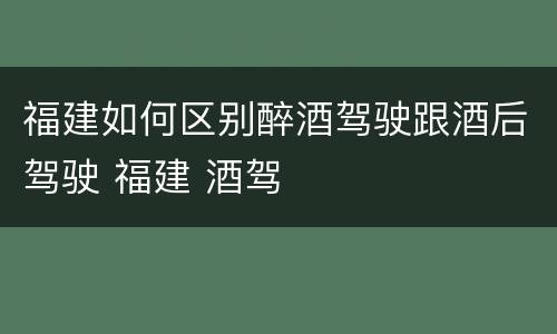福建如何区别醉酒驾驶跟酒后驾驶 福建 酒驾