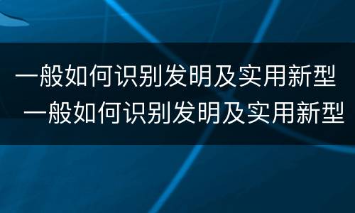 一般如何识别发明及实用新型 一般如何识别发明及实用新型技术