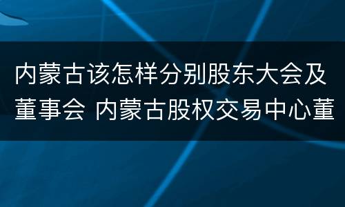 内蒙古该怎样分别股东大会及董事会 内蒙古股权交易中心董事长