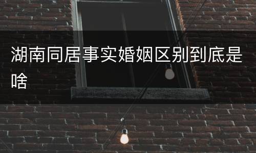 湖南同居事实婚姻区别到底是啥