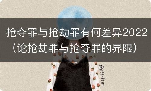 抢夺罪与抢劫罪有何差异2022（论抢劫罪与抢夺罪的界限）