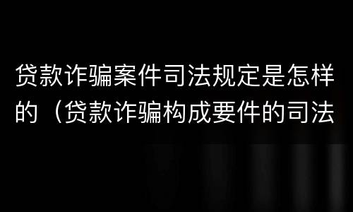 贷款诈骗案件司法规定是怎样的（贷款诈骗构成要件的司法解释）