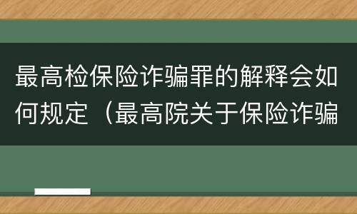 最高检保险诈骗罪的解释会如何规定（最高院关于保险诈骗罪的司法解释）