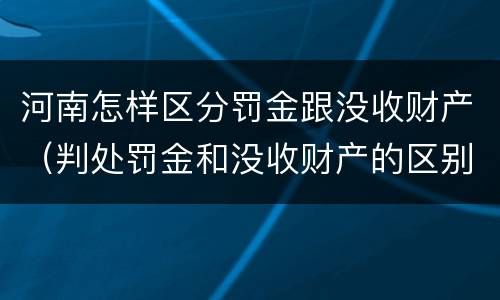 河南怎样区分罚金跟没收财产（判处罚金和没收财产的区别）