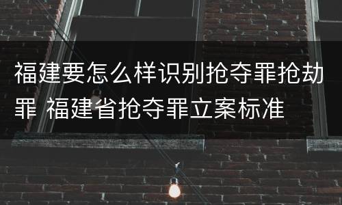 福建要怎么样识别抢夺罪抢劫罪 福建省抢夺罪立案标准