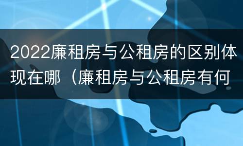 2022廉租房与公租房的区别体现在哪（廉租房与公租房有何区别）