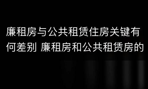 廉租房与公共租赁住房关键有何差别 廉租房和公共租赁房的区别