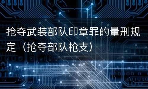 抢夺武装部队印章罪的量刑规定（抢夺部队枪支）