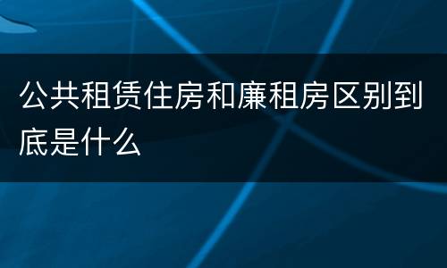 公共租赁住房和廉租房区别到底是什么