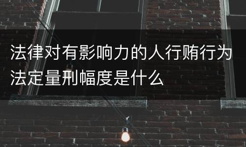 法律对有影响力的人行贿行为法定量刑幅度是什么