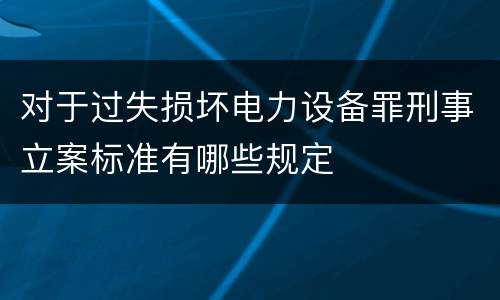 对于过失损坏电力设备罪刑事立案标准有哪些规定