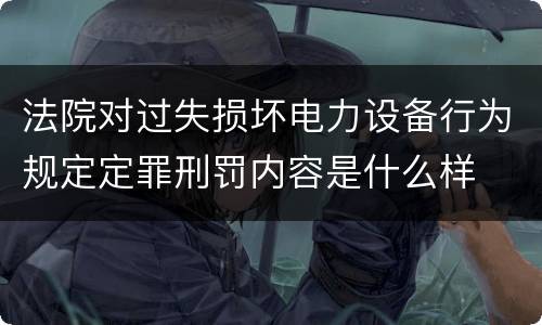 法院对过失损坏电力设备行为规定定罪刑罚内容是什么样