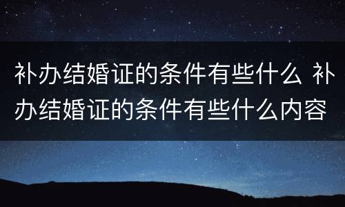 补办结婚证的条件有些什么 补办结婚证的条件有些什么内容