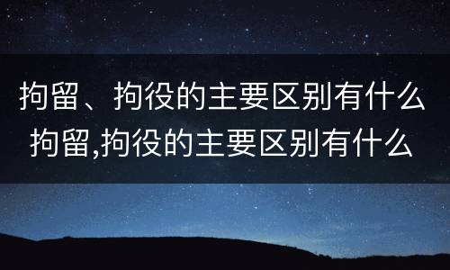 拘留、拘役的主要区别有什么 拘留,拘役的主要区别有什么不同