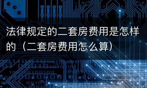 法律规定的二套房费用是怎样的（二套房费用怎么算）