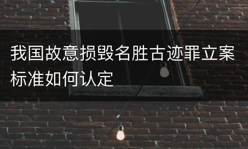 我国故意损毁名胜古迹罪立案标准如何认定