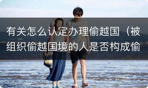 有关怎么认定办理偷越国（被组织偷越国境的人是否构成偷越国境罪）