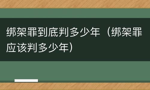 绑架罪到底判多少年（绑架罪应该判多少年）