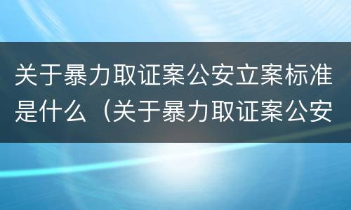 关于暴力取证案公安立案标准是什么（关于暴力取证案公安立案标准是什么意思）