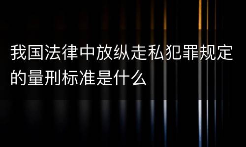 我国法律中放纵走私犯罪规定的量刑标准是什么