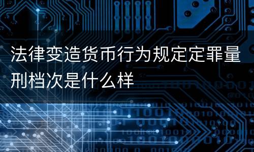 法律变造货币行为规定定罪量刑档次是什么样