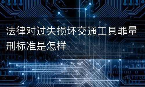 法律对过失损坏交通工具罪量刑标准是怎样