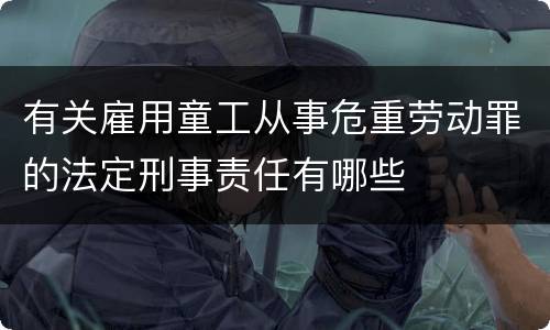 有关雇用童工从事危重劳动罪的法定刑事责任有哪些
