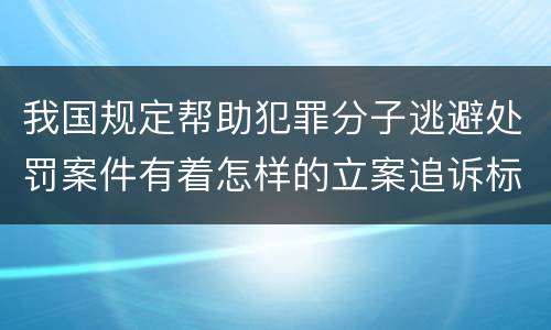 我国规定帮助犯罪分子逃避处罚案件有着怎样的立案追诉标准