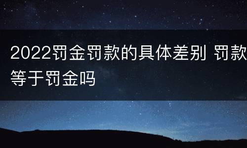 2022罚金罚款的具体差别 罚款等于罚金吗