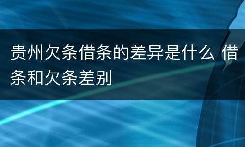 贵州欠条借条的差异是什么 借条和欠条差别